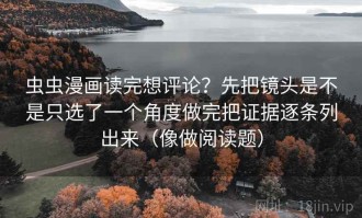 虫虫漫画读完想评论？先把镜头是不是只选了一个角度做完把证据逐条列出来（像做阅读题）