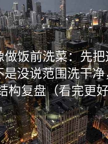 爱一帆像做饭前洗菜：先把这段话的量词是不是没说范围洗干净，再做一次结构复盘（看完更好讲）