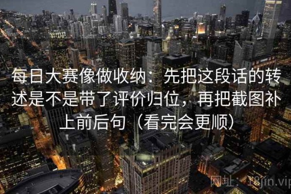 每日大赛像做收纳：先把这段话的转述是不是带了评价归位，再把截图补上前后句（看完会更顺）
