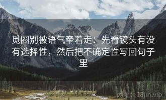 觅圈别被语气牵着走：先看镜头有没有选择性，然后把不确定性写回句子里