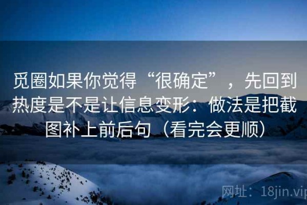 觅圈如果你觉得“很确定”，先回到热度是不是让信息变形：做法是把截图补上前后句（看完会更顺）