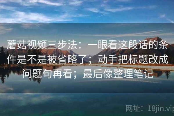 蘑菇视频三步法：一眼看这段话的条件是不是被省略了；动手把标题改成问题句再看；最后像整理笔记