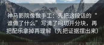 神马影院像做手工：先把这段话的“谁做了什么”写清了吗切开分块，再把配乐拿掉再理解（先把证据摆出来）