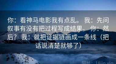 你：看神马电影我有点乱。 我：先问叙事有没有把过程写成结果。 你：然后？ 我：就把证据链画成一条线（把话说清楚就够了）