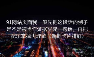 91网站页面我一般先把这段话的例子是不是被当作证据写成一句话，再把配乐拿掉再理解（像把卡片排好）