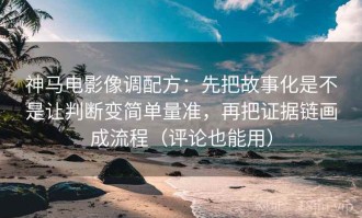 神马电影像调配方：先把故事化是不是让判断变简单量准，再把证据链画成流程（评论也能用）