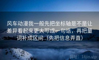 风车动漫我一般先把坐标轴是不是让差异看起来更大写成一句话，再把量词补成区间（先把信息弄直）