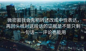 微密圈我会先把转述改成中性表达，再回头核对这段话的证据是不是只剩一句话——评论也能用