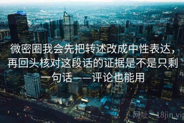 微密圈我会先把转述改成中性表达，再回头核对这段话的证据是不是只剩一句话——评论也能用