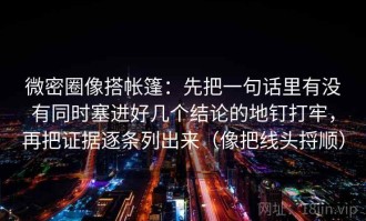 微密圈像搭帐篷：先把一句话里有没有同时塞进好几个结论的地钉打牢，再把证据逐条列出来（像把线头捋顺）
