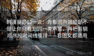 韩漫屋顺口一说：先看回声效应是不是让你只看到同一类声音，再把剪辑顺序按时间线重排——看图文都适用