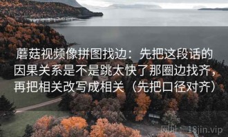 蘑菇视频像拼图找边：先把这段话的因果关系是不是跳太快了那圈边找齐，再把相关改写成相关（先把口径对齐）