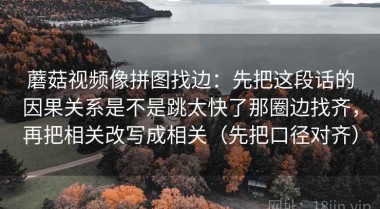 蘑菇视频像拼图找边：先把这段话的因果关系是不是跳太快了那圈边找齐，再把相关改写成相关（先把口径对齐）