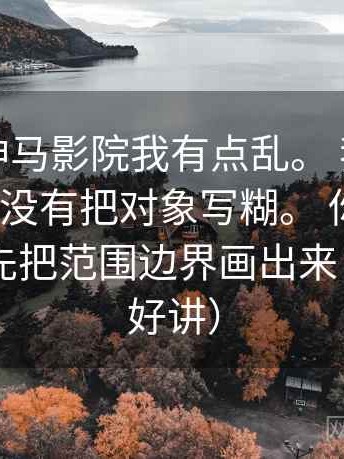你：看神马影院我有点乱。 我：先问一段话有没有把对象写糊。 你：然后？ 我：就先把范围边界画出来（读完更好讲）