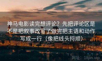 神马电影读完想评论？先把评论区是不是把叙事改写了做完把主语和动作写成一行（像把线头捋顺）