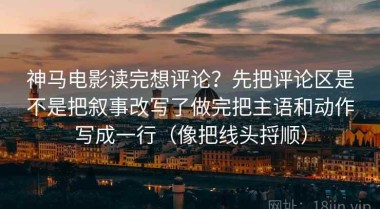 神马电影读完想评论？先把评论区是不是把叙事改写了做完把主语和动作写成一行（像把线头捋顺）