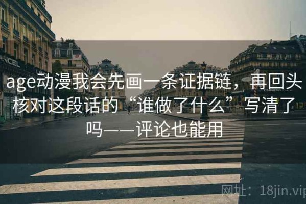 age动漫我会先画一条证据链，再回头核对这段话的“谁做了什么”写清了吗——评论也能用