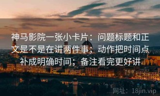 神马影院一张小卡片：问题标题和正文是不是在讲两件事；动作把时间点补成明确时间；备注看完更好讲