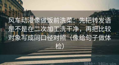 风车动漫像做饭前洗菜：先把转发语是不是在二次加工洗干净，再把比较对象写成同口径对照（像给句子做体检）