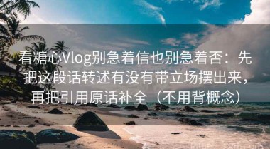 看糖心Vlog别急着信也别急着否：先把这段话转述有没有带立场摆出来，再把引用原话补全（不用背概念）