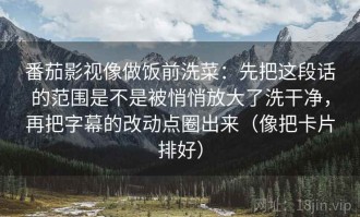 番茄影视像做饭前洗菜：先把这段话的范围是不是被悄悄放大了洗干净，再把字幕的改动点圈出来（像把卡片排好）