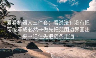 爱看机器人三件套：看说法有没有把可能写成必然→做先把范围边界画出来→记住先把链条走通