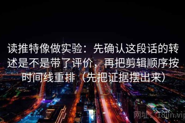 读推特像做实验：先确认这段话的转述是不是带了评价，再把剪辑顺序按时间线重排（先把证据摆出来）