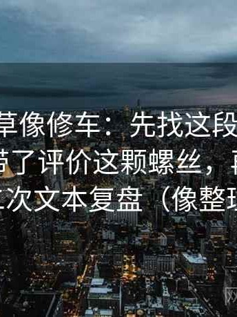 17c一起草像修车：先找这段话的转述是不是带了评价这颗螺丝，再把评论区当二次文本复盘（像整理笔记）