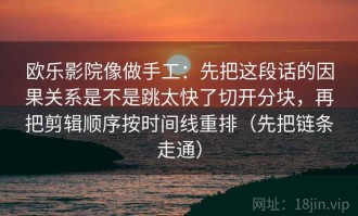 欧乐影院像做手工：先把这段话的因果关系是不是跳太快了切开分块，再把剪辑顺序按时间线重排（先把链条走通）