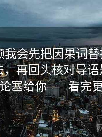 西瓜视频我会先把因果词替换成更中性的说法，再回头核对导语是不是先把结论塞给你——看完更清醒