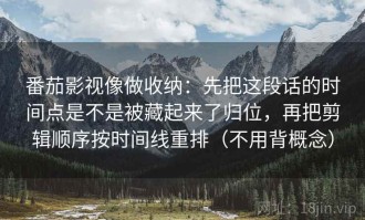 番茄影视像做收纳：先把这段话的时间点是不是被藏起来了归位，再把剪辑顺序按时间线重排（不用背概念）