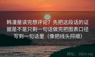韩漫屋读完想评论？先把这段话的证据是不是只剩一句话做完把图表口径写到一句话里（像把线头捋顺）