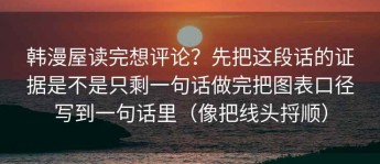 韩漫屋读完想评论？先把这段话的证据是不是只剩一句话做完把图表口径写到一句话里（像把线头捋顺）