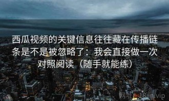 西瓜视频的关键信息往往藏在传播链条是不是被忽略了：我会直接做一次对照阅读（随手就能练）