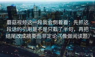蘑菇视频这一段我会倒着看：先抓这段话的引用是不是只截了半句，再把结尾改成摘要而非定论（像做阅读题）