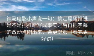 神马电影小声说一句：搞定段落推进是不是把推断写成事实之后再把字幕的改动点圈出来，会更舒服（看完更好讲）