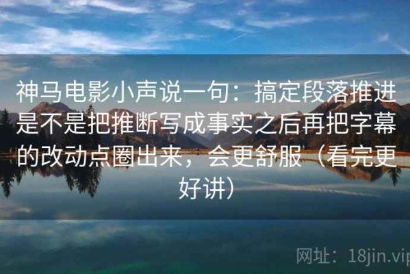 神马电影小声说一句：搞定段落推进是不是把推断写成事实之后再把字幕的改动点圈出来，会更舒服（看完更好讲）