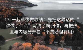 17c一起草像做收纳：先把这段话的“谁做了什么”写清了吗归位，再把热度与内容分开看（不费劲但有用）