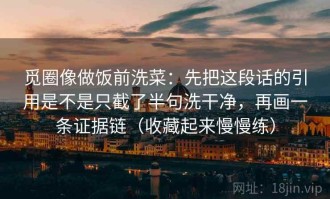 觅圈像做饭前洗菜：先把这段话的引用是不是只截了半句洗干净，再画一条证据链（收藏起来慢慢练）