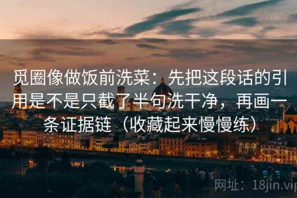 觅圈像做饭前洗菜：先把这段话的引用是不是只截了半句洗干净，再画一条证据链（收藏起来慢慢练）