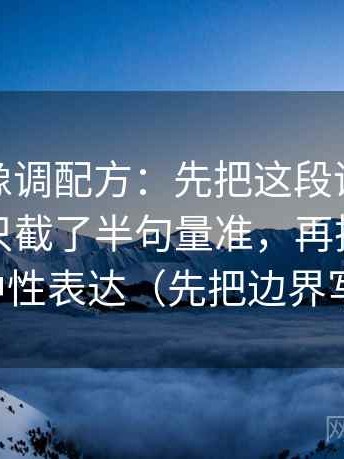 蘑菇tv像调配方：先把这段话的引用是不是只截了半句量准，再把转述改成中性表达（先把边界写明）