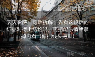 天天影院一句话拆解：先看这段话的证据对得上结论吗，再把配乐情绪拿掉再看（像把线头捋顺）
