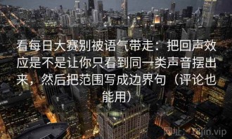 看每日大赛别被语气带走：把回声效应是不是让你只看到同一类声音摆出来，然后把范围写成边界句（评论也能用）