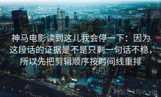 神马电影读到这儿我会停一下：因为这段话的证据是不是只剩一句话不稳，所以先把剪辑顺序按时间线重排
