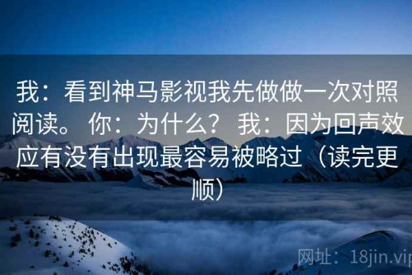 我：看到神马影视我先做做一次对照阅读。 你：为什么？ 我：因为回声效应有没有出现最容易被略过（读完更顺）
