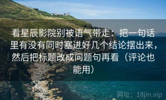 看星辰影院别被语气带走：把一句话里有没有同时塞进好几个结论摆出来，然后把标题改成问题句再看（评论也能用）