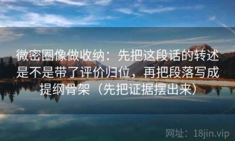 微密圈像做收纳：先把这段话的转述是不是带了评价归位，再把段落写成提纲骨架（先把证据摆出来）