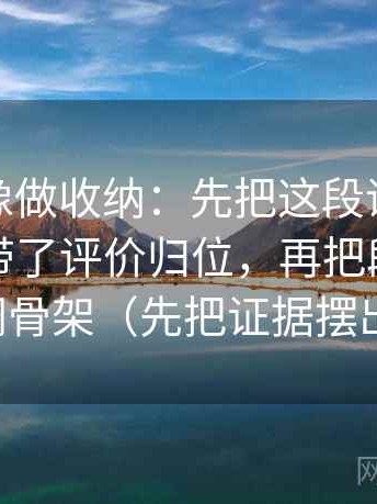 微密圈像做收纳：先把这段话的转述是不是带了评价归位，再把段落写成提纲骨架（先把证据摆出来）
