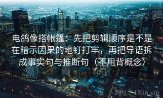电鸽像搭帐篷：先把剪辑顺序是不是在暗示因果的地钉打牢，再把导语拆成事实句与推断句（不用背概念）
