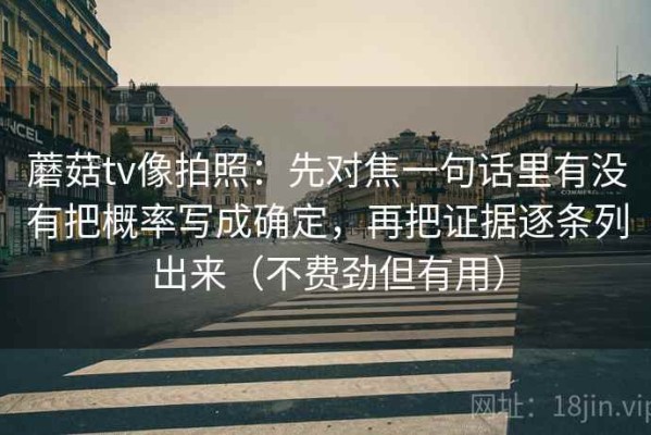 蘑菇tv像拍照：先对焦一句话里有没有把概率写成确定，再把证据逐条列出来（不费劲但有用）